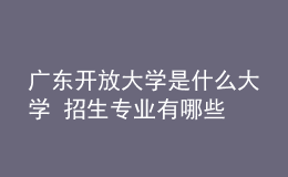 廣東開放大學是什么大學 招生專業(yè)有哪些