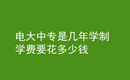 電大中專是幾年學制 學費要花多少錢