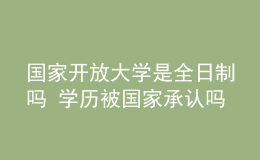 國家開放大學(xué)是全日制嗎 學(xué)歷被國家承認(rèn)嗎