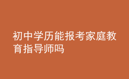 初中學(xué)歷能報考家庭教育指導(dǎo)師嗎