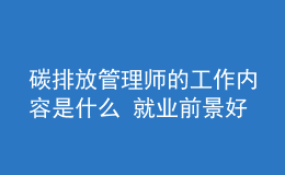 碳排放管理師的工作內容是什么 就業(yè)前景好嗎