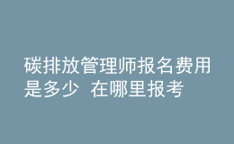 碳排放管理師報名費用是多少 在哪里報考