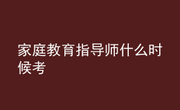 家庭教育指導(dǎo)師什么時(shí)候考