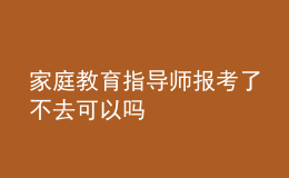 家庭教育指導(dǎo)師報考了不去可以嗎
