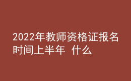 2022年教師資格證報(bào)名時(shí)間上半年 什么時(shí)候考試