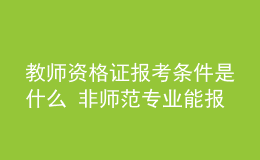 教師資格證報(bào)考條件是什么 非師范專業(yè)能報(bào)嗎