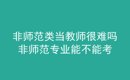 非師范類當教師很難嗎 非師范專業(yè)能不能考教師資格證