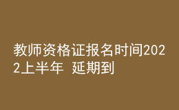 教師資格證報(bào)名時間2022上半年 延期到哪天