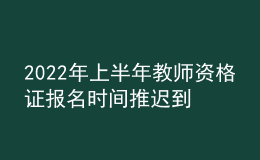 2022年上半年教師資格證報名時間推遲到什么時候