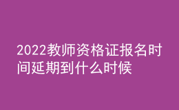 2022教師資格證報(bào)名時(shí)間延期到什么時(shí)候