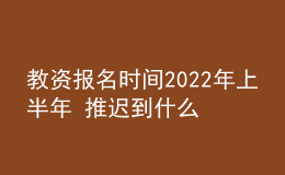 教資報名時間2022年上半年 推遲到什么時候