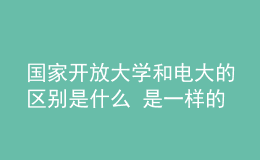 國(guó)家開(kāi)放大學(xué)和電大的區(qū)別是什么 是一樣的嗎