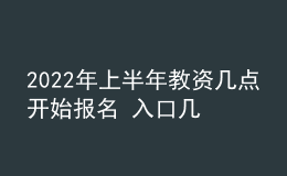 2022年上半年教資幾點(diǎn)開(kāi)始報(bào)名 入口幾號(hào)開(kāi)通