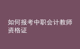 如何報(bào)考中職會(huì)計(jì)教師資格證