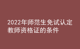 2022年師范生免試認(rèn)定教師資格證的條件
