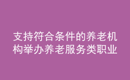 支持符合條件的養(yǎng)老機(jī)構(gòu)舉辦養(yǎng)老服務(wù)類職業(yè)院校