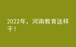 2022年，河南教育這樣干！