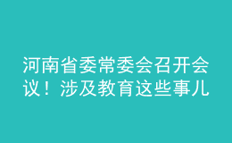 河南省委常委會(huì)召開(kāi)會(huì)議！涉及教育這些事兒……