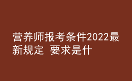 營養(yǎng)師報考條件2022最新規(guī)定 要求是什么