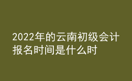 2022年的云南初級會計報名時間是什么時候？