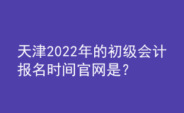 天津2022年的初級會計報名時間官網(wǎng)是？
