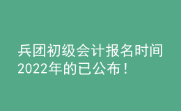 兵團初級會計報名時間2022年的已公布！