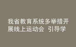 我省教育系統(tǒng)多舉措開展線上運(yùn)動(dòng)會(huì) 引導(dǎo)學(xué)生加強(qiáng)體育鍛煉