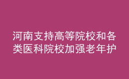 河南支持高等院校和各類(lèi)醫(yī)科院校加強(qiáng)老年護(hù)理等相關(guān)專(zhuān)業(yè)建設(shè)