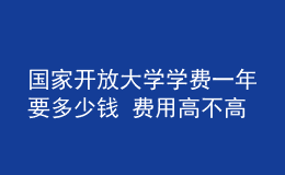 國家開放大學(xué)學(xué)費一年要多少錢 費用高不高