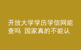 開放大學(xué)學(xué)歷學(xué)信網(wǎng)能查嗎 國家真的不能認(rèn)可嗎