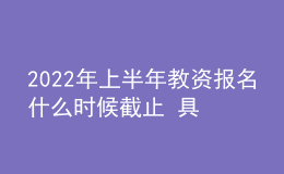 2022年上半年教資報名什么時候截止 具體時間安排