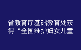 省教育廳基礎(chǔ)教育處獲得“全國維護婦女兒童權(quán)益先進集體”榮譽稱號