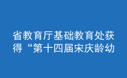 省教育廳基礎(chǔ)教育處獲得“第十四屆宋慶齡幼兒教育獎優(yōu)秀組織獎”榮譽稱號