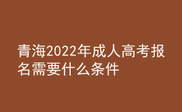 青海2022年成人高考報(bào)名需要什么條件