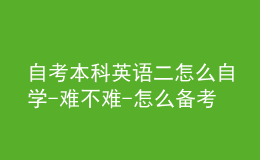自考本科英語(yǔ)二怎么自學(xué)-難不難-怎么備考
