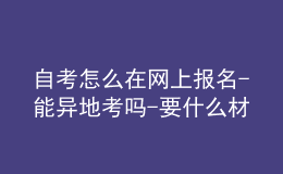 自考怎么在網(wǎng)上報名-能異地考嗎-要什么材料