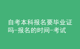 自考本科報(bào)名要畢業(yè)證嗎-報(bào)名的時(shí)間-考試內(nèi)容