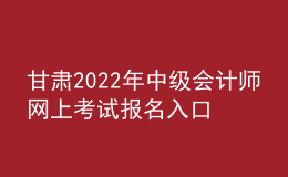 甘肅2022年中級會計(jì)師網(wǎng)上考試報(bào)名入口