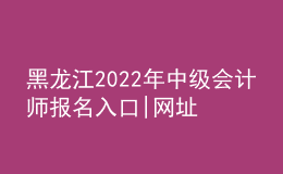 黑龍江2022年中級(jí)會(huì)計(jì)師報(bào)名入口|網(wǎng)址