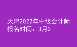 天津2022年中級會計師報名時間：3月21日—3月25日