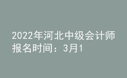 2022年河北中級會計師報名時間：3月17日至3月31日