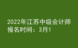 2022年江蘇中級會計師報名時間：3月15日至3月31日