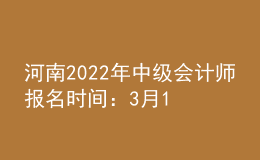 河南2022年中級會計師報名時間：3月19日至3月30日
