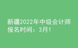 新疆2022年中級(jí)會(huì)計(jì)師報(bào)名時(shí)間：3月16日至3月31日