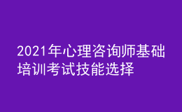 2021年心理咨詢(xún)師基礎(chǔ)培訓(xùn)考試技能選擇學(xué)習(xí)經(jīng)驗(yàn)