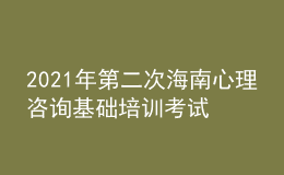 2021年第二次海南心理咨詢基礎(chǔ)培訓(xùn)考試準(zhǔn)考證信息獲取時間