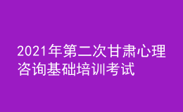 2021年第二次甘肅心理咨詢基礎(chǔ)培訓(xùn)考試準(zhǔn)考證信息獲取時間