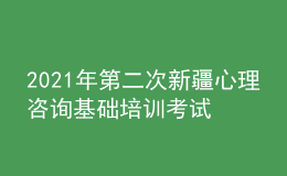2021年第二次新疆心理咨詢基礎培訓考試準考證信息獲取時間