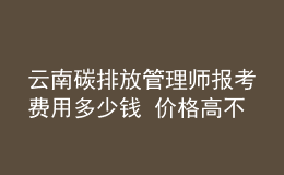 云南碳排放管理師報(bào)考費(fèi)用多少錢 價(jià)格高不高