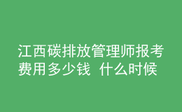 江西碳排放管理師報考費用多少錢 什么時候報名
